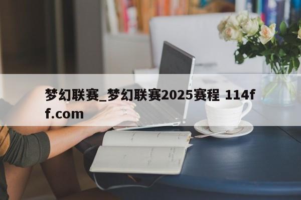 梦幻联赛_梦幻联赛2025赛程 114ff.com 