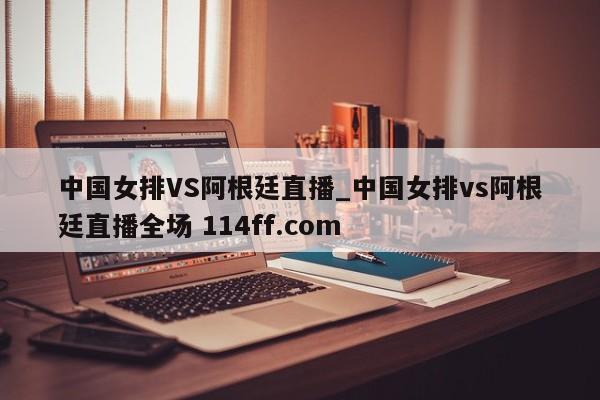 中国女排VS阿根廷直播_中国女排vs阿根廷直播全场 114ff.com 