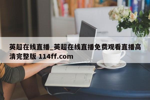 英超在线直播_英超在线直播免费观看直播高清完整版 114ff.com 