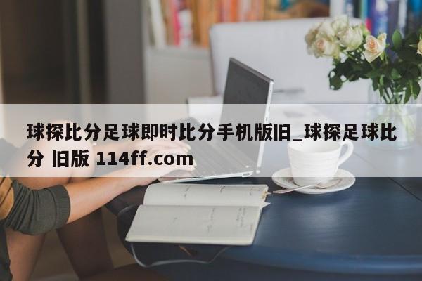 球探比分足球即时比分手机版旧_球探足球比分 旧版 114ff.com 