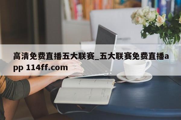 高清免费直播五大联赛_五大联赛免费直播app 114ff.com 