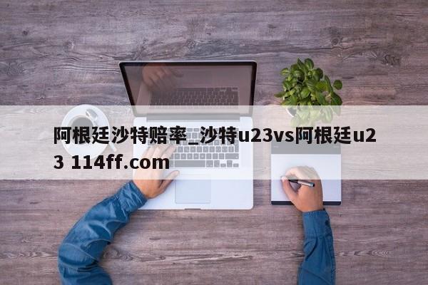 阿根廷沙特赔率_沙特u23vs阿根廷u23 114ff.com 