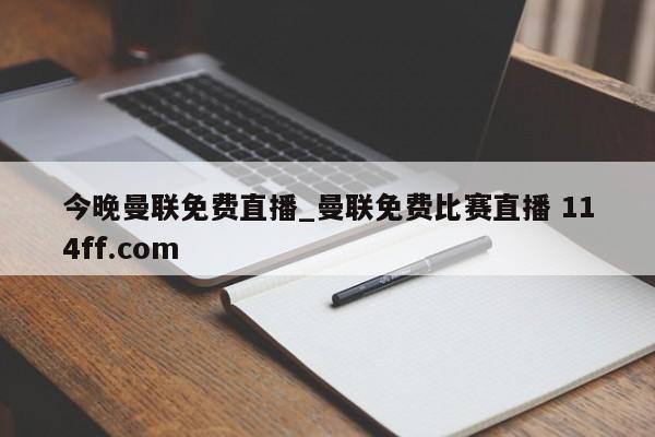 今晚曼联免费直播_曼联免费比赛直播 114ff.com 