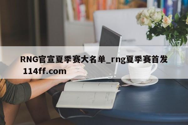 RNG官宣夏季赛大名单_rng夏季赛首发 114ff.com 