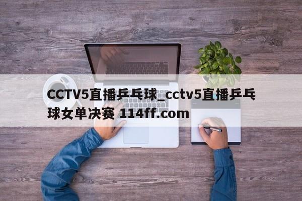 CCTV5直播乒乓球_cctv5直播乒乓球女单决赛 114ff.com 