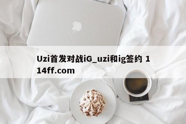 Uzi首发对战iG_uzi和ig签约 114ff.com 