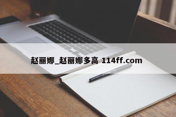赵丽娜_赵丽娜多高 114ff.com 