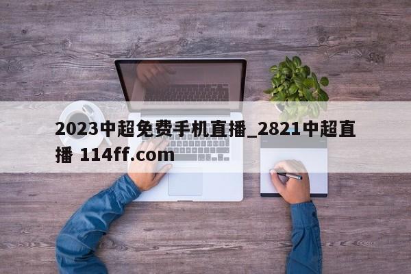 2023中超免费手机直播_2821中超直播 114ff.com 