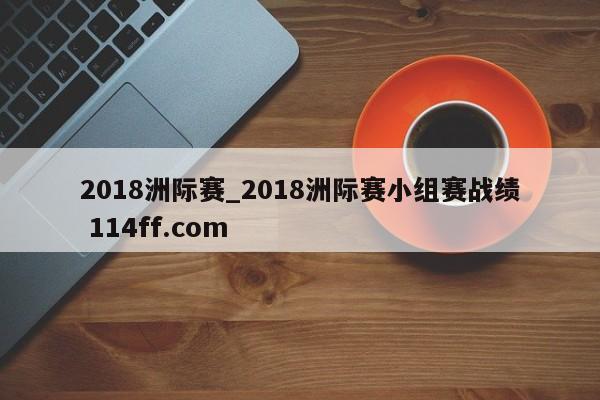 2018洲际赛_2018洲际赛小组赛战绩 114ff.com 