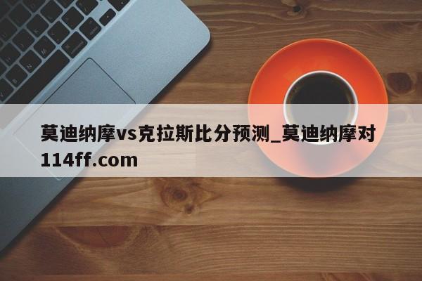 莫迪纳摩vs克拉斯比分预测_莫迪纳摩对 114ff.com 