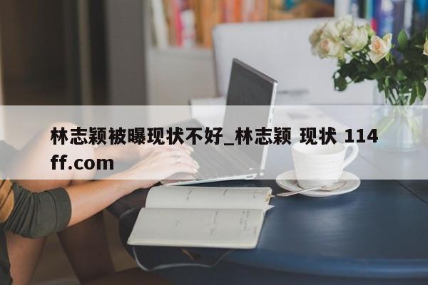 林志颖被曝现状不好_林志颖 现状 114ff.com 