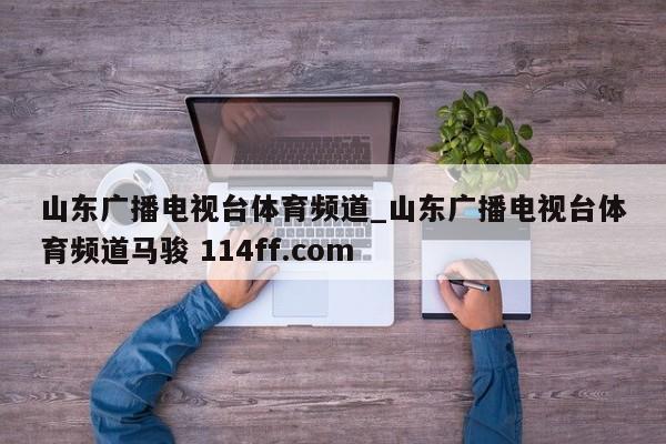 山东广播电视台体育频道_山东广播电视台体育频道马骏 114ff.com 