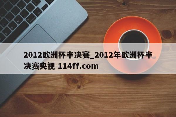 2012欧洲杯半决赛_2012年欧洲杯半决赛央视 114ff.com 