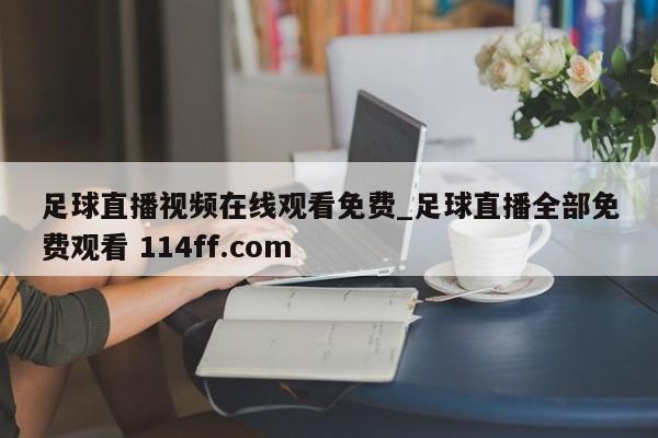 足球直播视频在线观看免费_足球直播全部免费观看 114ff.com 