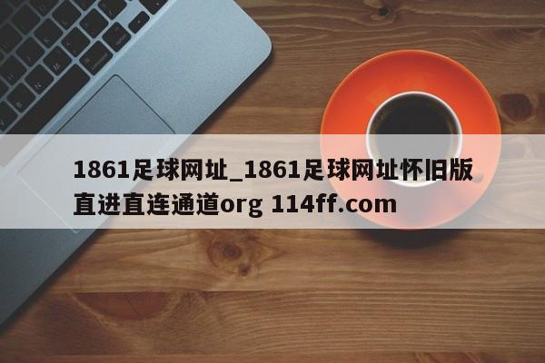 1861足球网址_1861足球网址怀旧版直进直连通道org 114ff.com 