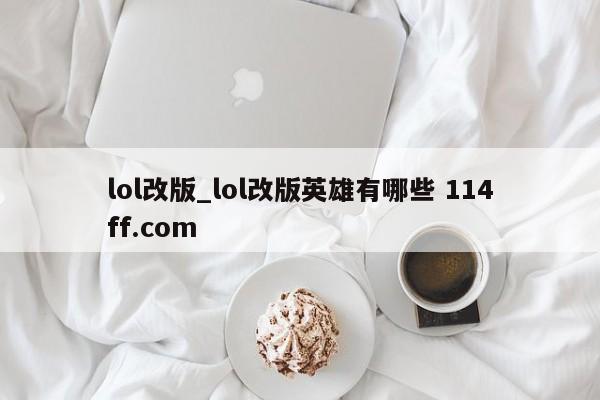 lol改版_lol改版英雄有哪些 114ff.com 