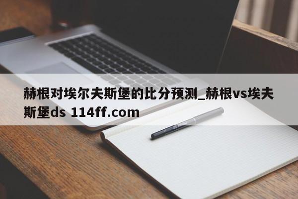 赫根对埃尔夫斯堡的比分预测_赫根vs埃夫斯堡ds 114ff.com 