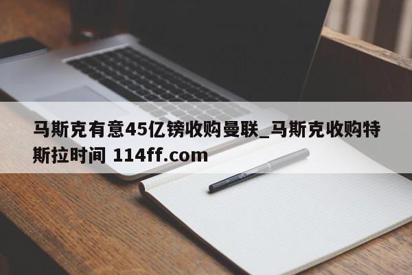 马斯克有意45亿镑收购曼联_马斯克收购特斯拉时间 114ff.com 