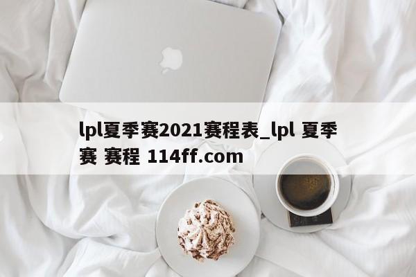 lpl夏季赛2021赛程表_lpl 夏季赛 赛程 114ff.com 