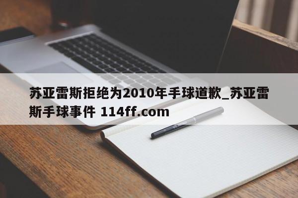 苏亚雷斯拒绝为2010年手球道歉_苏亚雷斯手球事件 114ff.com 