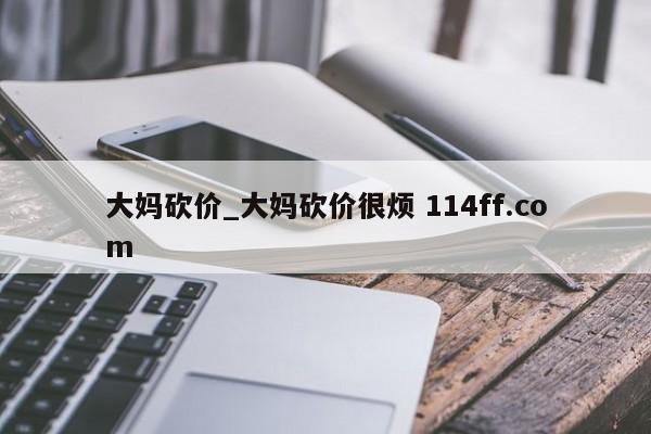 大妈砍价_大妈砍价很烦 114ff.com 