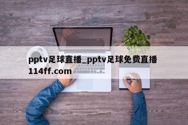 pptv足球直播_pptv足球免费直播 114ff.com 