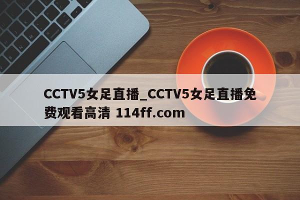 CCTV5女足直播_CCTV5女足直播免费观看高清 114ff.com 