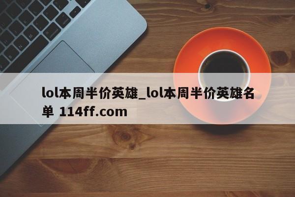 lol本周半价英雄_lol本周半价英雄名单 114ff.com 