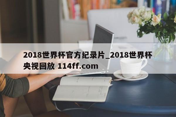 2018世界杯官方纪录片_2018世界杯央视回放 114ff.com 