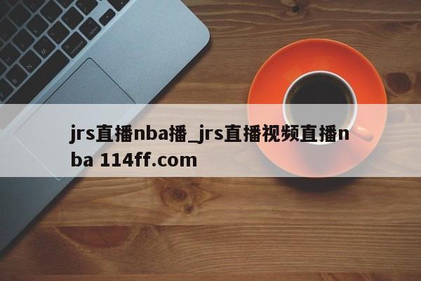 jrs直播nba播_jrs直播视频直播nba 114ff.com 