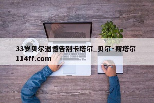 33岁贝尔遗憾告别卡塔尔_贝尔·斯塔尔 114ff.com 
