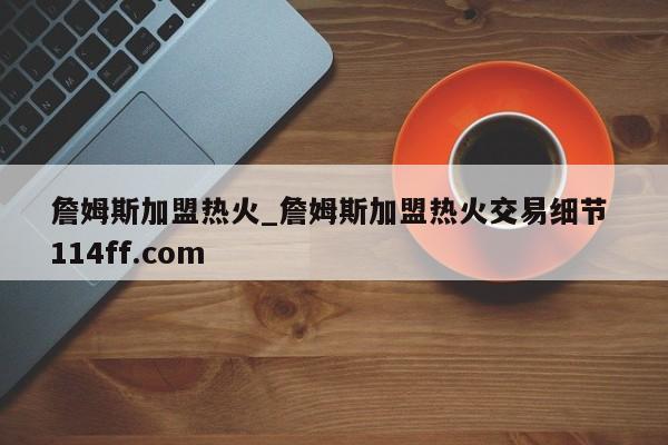 詹姆斯加盟热火_詹姆斯加盟热火交易细节 114ff.com 