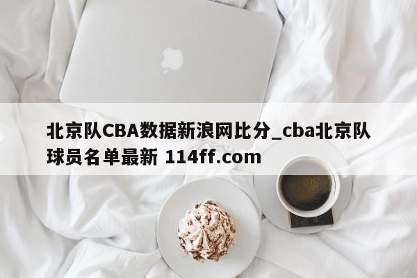 北京队CBA数据新浪网比分_cba北京队球员名单最新 114ff.com 