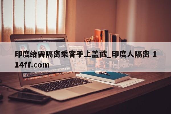 印度给需隔离乘客手上盖戳_印度人隔离 114ff.com 