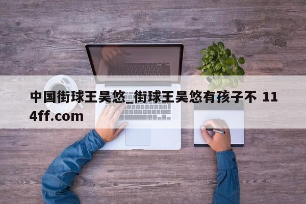 中国街球王吴悠_街球王吴悠有孩子不 114ff.com 