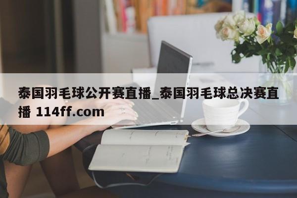 泰国羽毛球公开赛直播_泰国羽毛球总决赛直播 114ff.com 