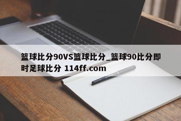 篮球比分90VS篮球比分_篮球90比分即时足球比分 114ff.com 