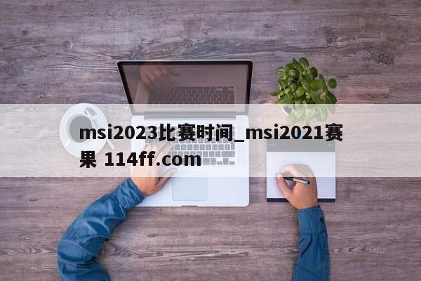 msi2023比赛时间_msi2021赛果 114ff.com 