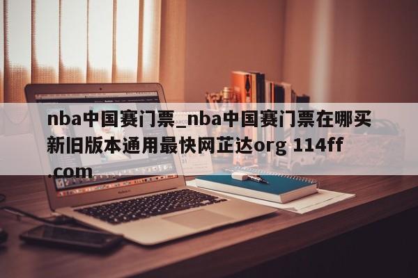 nba中国赛门票_nba中国赛门票在哪买新旧版本通用最快网芷达org 114ff.com 