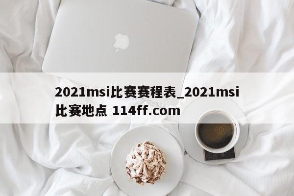 2021msi比赛赛程表_2021msi比赛地点 114ff.com 