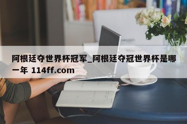 阿根廷夺世界杯冠军_阿根廷夺冠世界杯是哪一年 114ff.com 