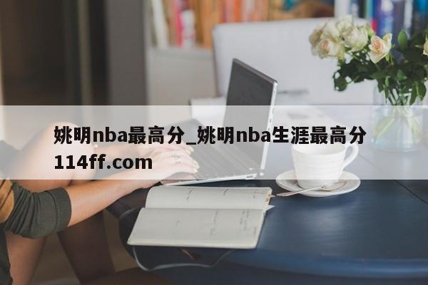 姚明nba最高分_姚明nba生涯最高分 114ff.com 