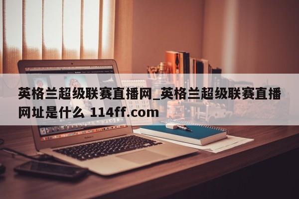 英格兰超级联赛直播网_英格兰超级联赛直播网址是什么 114ff.com 