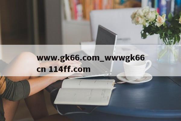 www.gk66.com_wwwgk66cn 114ff.com 