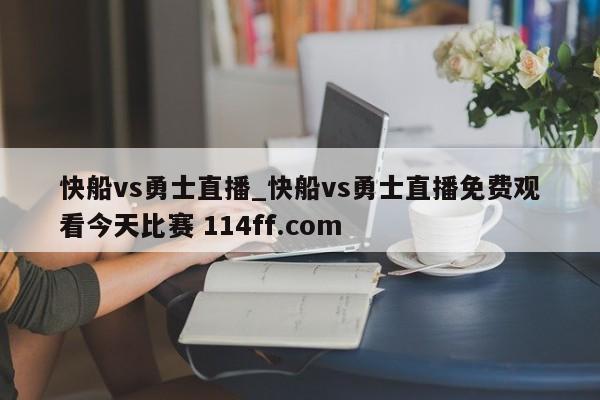 快船vs勇士直播_快船vs勇士直播免费观看今天比赛 114ff.com 