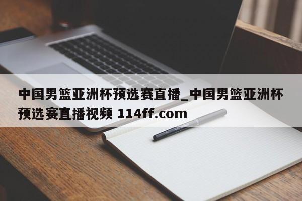 中国男篮亚洲杯预选赛直播_中国男篮亚洲杯预选赛直播视频 114ff.com 