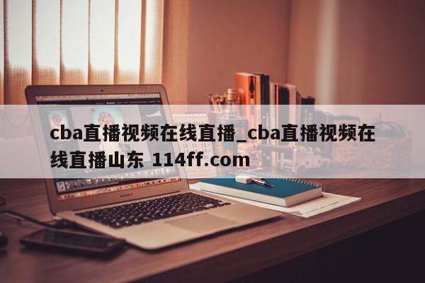 cba直播视频在线直播_cba直播视频在线直播山东 114ff.com 