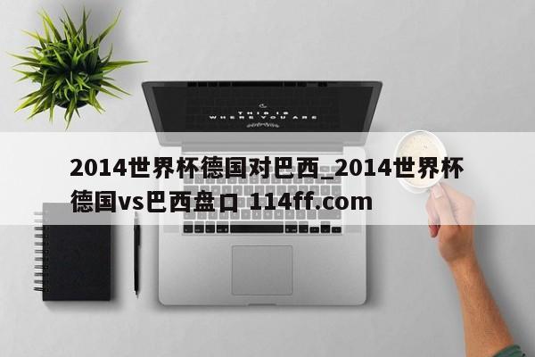 2014世界杯德国对巴西_2014世界杯德国vs巴西盘口 114ff.com 