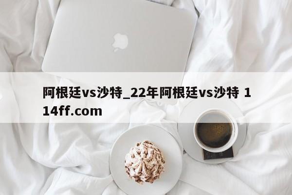 阿根廷vs沙特_22年阿根廷vs沙特 114ff.com 