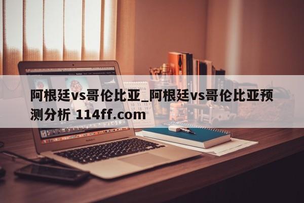 阿根廷vs哥伦比亚_阿根廷vs哥伦比亚预测分析 114ff.com 